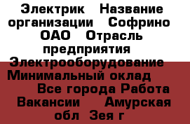 Электрик › Название организации ­ Софрино, ОАО › Отрасль предприятия ­ Электрооборудование › Минимальный оклад ­ 30 000 - Все города Работа » Вакансии   . Амурская обл.,Зея г.